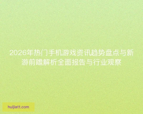 2026年热门手机游戏资讯趋势盘点与新游前瞻解析全面报告与行业观察