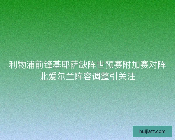 利物浦前锋基耶萨缺阵世预赛附加赛对阵北爱尔兰阵容调整引关注