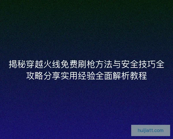 揭秘穿越火线免费刷枪方法与安全技巧全攻略分享实用经验全面解析教程