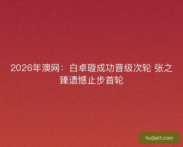 2026年澳网：白卓璇成功晋级次轮 张之臻遗憾止步首轮