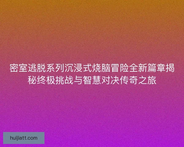 密室逃脱系列沉浸式烧脑冒险全新篇章揭秘终极挑战与智慧对决传奇之旅