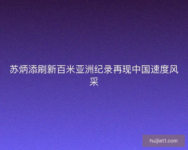 苏炳添刷新百米亚洲纪录再现中国速度风采