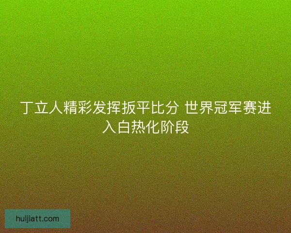丁立人精彩发挥扳平比分 世界冠军赛进入白热化阶段