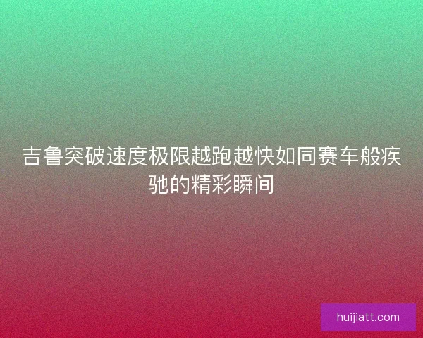 吉鲁突破速度极限越跑越快如同赛车般疾驰的精彩瞬间