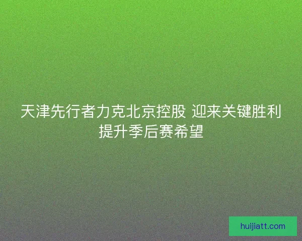 天津先行者力克北京控股 迎来关键胜利提升季后赛希望