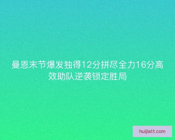 曼恩末节爆发独得12分拼尽全力16分高效助队逆袭锁定胜局