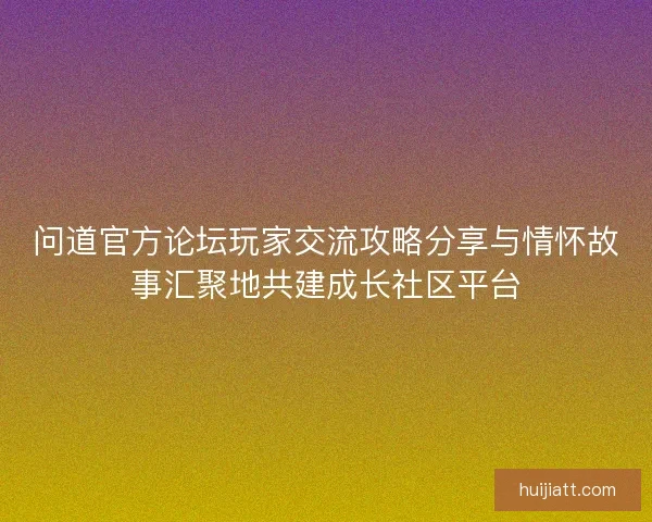 问道官方论坛玩家交流攻略分享与情怀故事汇聚地共建成长社区平台