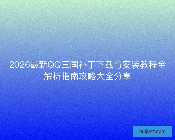 2026最新QQ三国补丁下载与安装教程全解析指南攻略大全分享