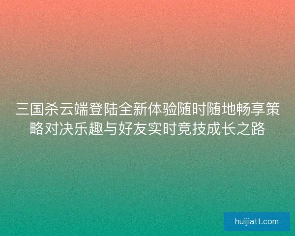 三国杀云端登陆全新体验随时随地畅享策略对决乐趣与好友实时竞技成长之路