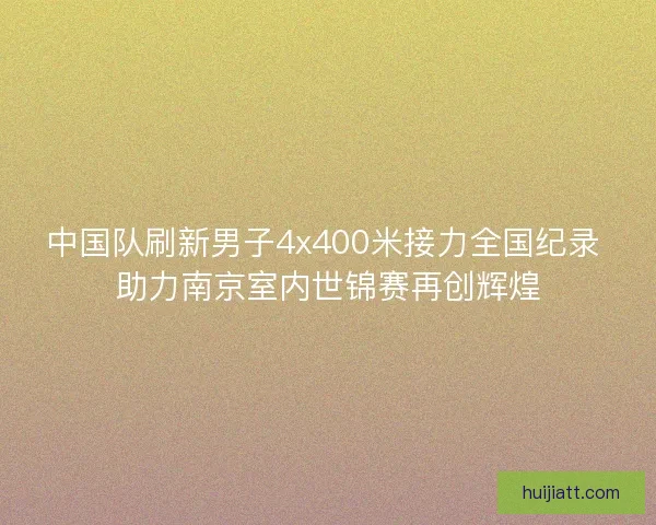 中国队刷新男子4x400米接力全国纪录 助力南京室内世锦赛再创辉煌