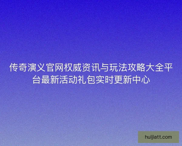 传奇演义官网权威资讯与玩法攻略大全平台最新活动礼包实时更新中心
