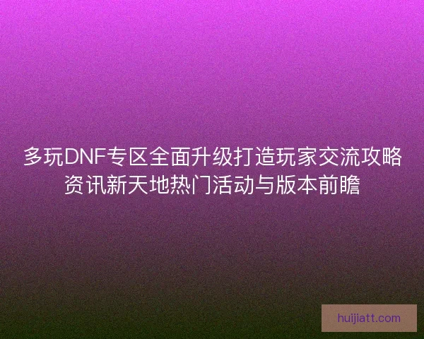 多玩DNF专区全面升级打造玩家交流攻略资讯新天地热门活动与版本前瞻