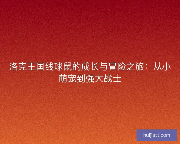 洛克王国线球鼠的成长与冒险之旅：从小萌宠到强大战士