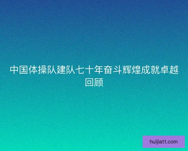 中国体操队建队七十年奋斗辉煌成就卓越回顾 中国体操队建队七十年奋斗辉煌成就卓越回顾