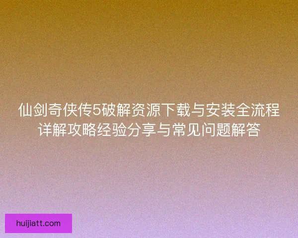 仙剑奇侠传5破解资源下载与安装全流程详解攻略经验分享与常见问题解答 仙剑奇侠传5破解资源下载与安装全流程详解攻略经验分享与常见问题解答