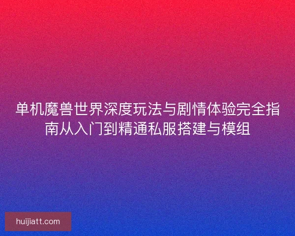单机魔兽世界深度玩法与剧情体验完全指南从入门到精通私服搭建与模组 单机魔兽世界深度玩法与剧情体验完全指南从入门到精通私服搭建与模组