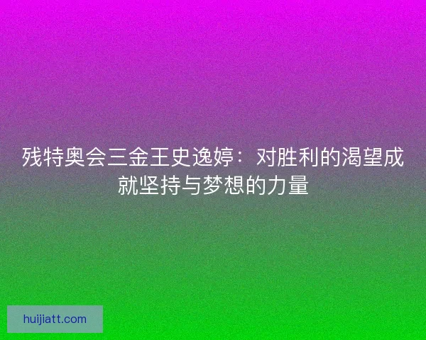 残特奥会三金王史逸婷:对胜利的渴望成就坚持与梦想的力量 残特奥会三金王史逸婷:对胜利的渴望成就坚持与梦想的力量