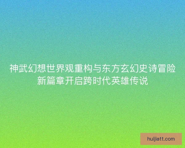 神武幻想世界观重构与东方玄幻史诗冒险新篇章开启跨时代英雄传说 神武幻想世界观重构与东方玄幻史诗冒险新篇章开启跨时代英雄传说