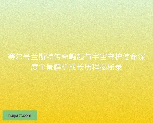 赛尔号兰斯特传奇崛起与宇宙守护使命深度全景解析成长历程揭秘录 赛尔号兰斯特传奇崛起与宇宙守护使命深度全景解析成长历程揭秘录