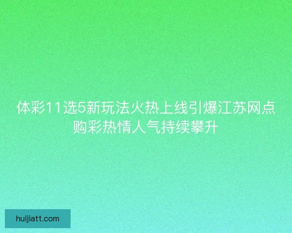 体彩11选5新玩法火热上线引爆江苏网点购彩热情人气持续攀升 体彩11选5新玩法火热上线引爆江苏网点购彩热情人气持续攀升