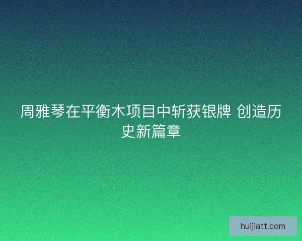 周雅琴在平衡木项目中斩获银牌 创造历史新篇章 周雅琴在平衡木项目中斩获银牌 创造历史新篇章