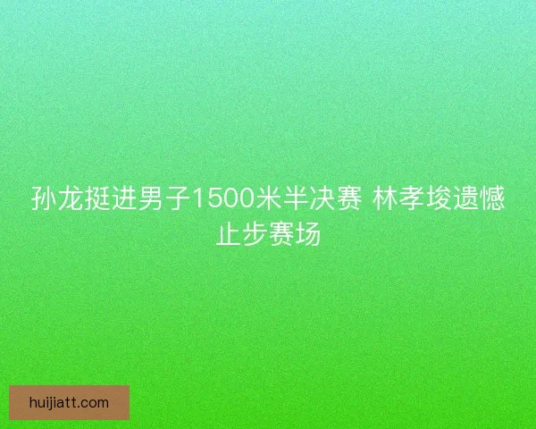 孙龙挺进男子1500米半决赛 林孝埈遗憾止步赛场 孙龙挺进男子1500米半决赛 林孝埈遗憾止步赛场