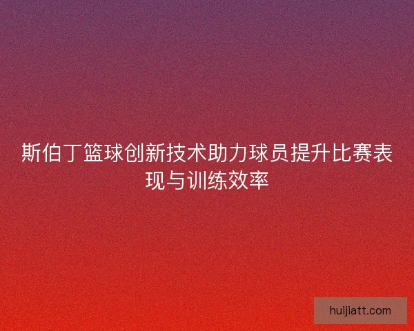 斯伯丁篮球创新技术助力球员提升比赛表现与训练效率 斯伯丁篮球创新技术助力球员提升比赛表现与训练效率