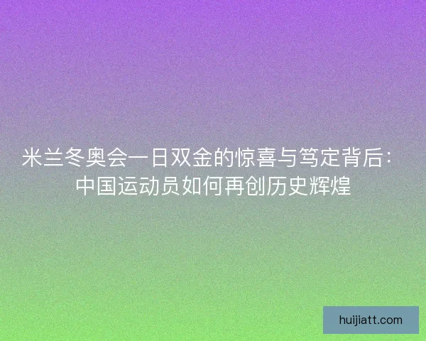 米兰冬奥会一日双金的惊喜与笃定背后:中国运动员如何再创历史辉煌 米兰冬奥会一日双金的惊喜与笃定背后:中国运动员如何再创历史辉煌
