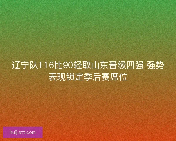 辽宁队116比90轻取山东晋级四强 强势表现锁定季后赛席位 辽宁队116比90轻取山东晋级四强 强势表现锁定季后赛席位