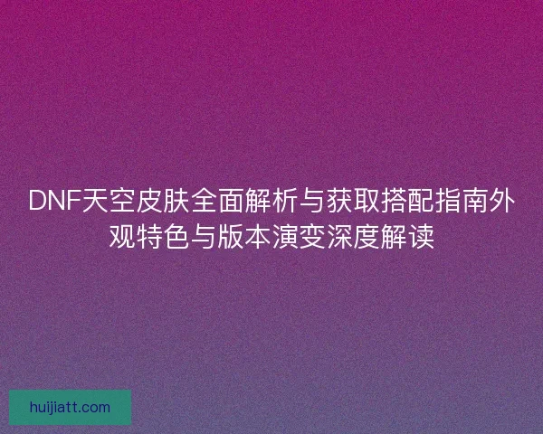 DNF天空皮肤全面解析与获取搭配指南外观特色与版本演变深度解读 DNF天空皮肤全面解析与获取搭配指南外观特色与版本演变深度解读