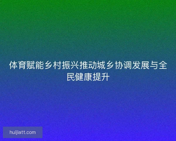 体育赋能乡村振兴推动城乡协调发展与全民健康提升