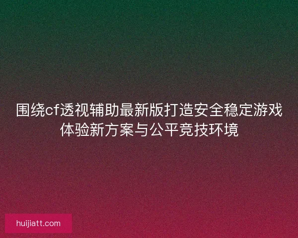 围绕cf透视辅助最新版打造安全稳定游戏体验新方案与公平竞技环境 围绕cf透视辅助最新版打造安全稳定游戏体验新方案与公平竞技环境