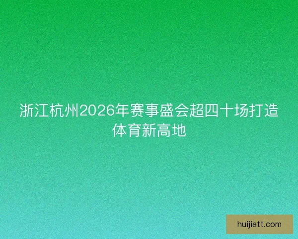 浙江杭州2026年赛事盛会超四十场打造体育新高地 浙江杭州2026年赛事盛会超四十场打造体育新高地