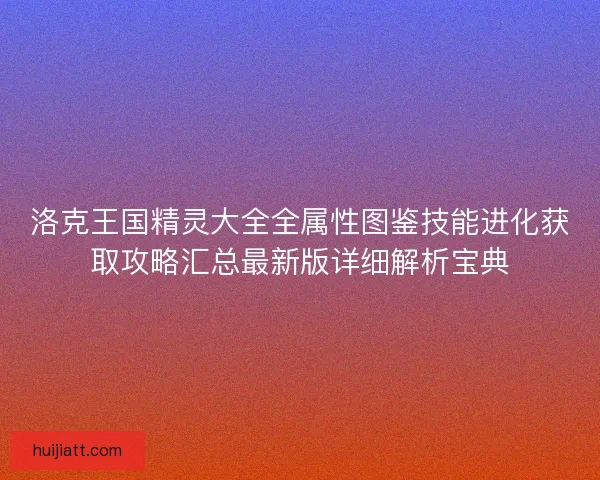 洛克王国精灵大全全属性图鉴技能进化获取攻略汇总最新版详细解析宝典