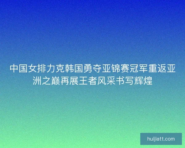 中国女排力克韩国勇夺亚锦赛冠军重返亚洲之巅再展王者风采书写辉煌