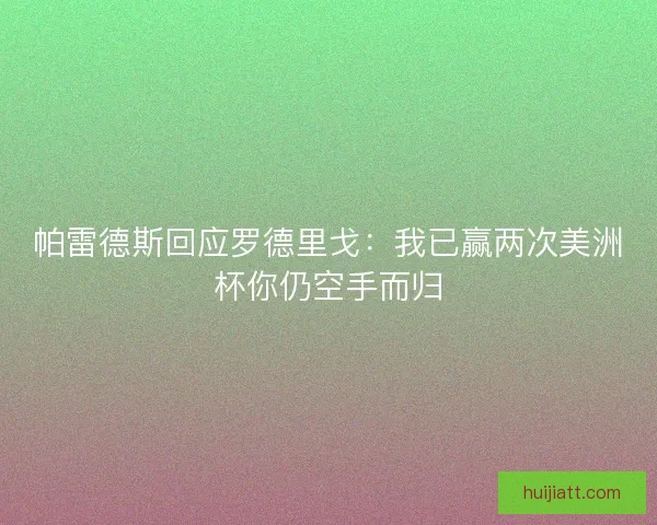 帕雷德斯回应罗德里戈：我已赢两次美洲杯你仍空手而归